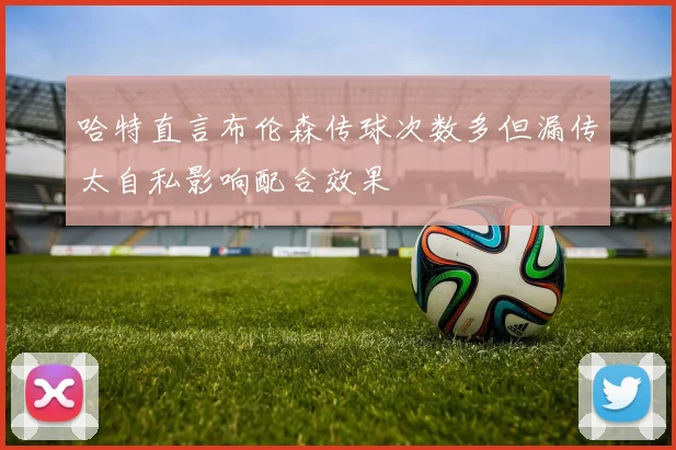 哈特直言布伦森传球次数多但漏传太自私影响配合效果