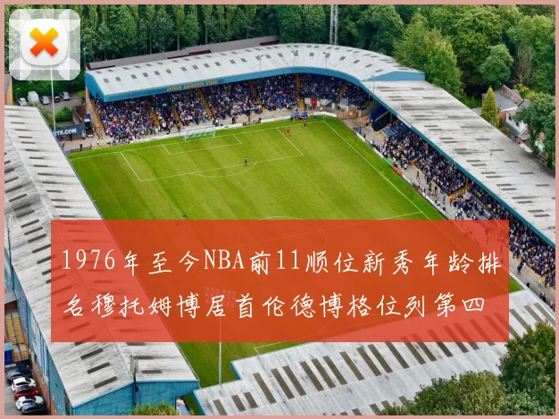 1976年至今NBA前11顺位新秀年龄排名穆托姆博居首伦德博格位列第四