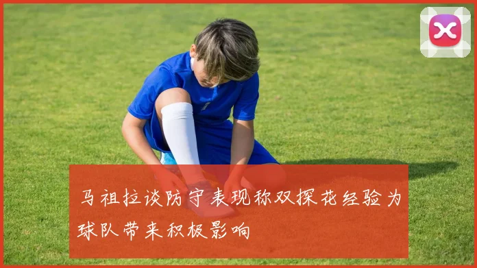 马祖拉谈防守表现称双探花经验为球队带来积极影响