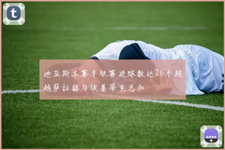 迪亚斯本赛季联赛进球数达26个超越萨拉赫与埃基蒂克总和