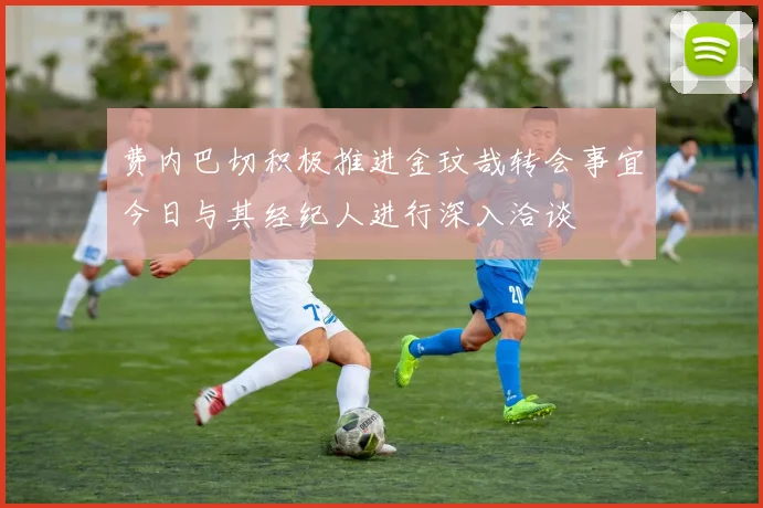 费内巴切积极推进金玟哉转会事宜今日与其经纪人进行深入洽谈