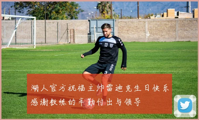 湖人官方祝福主帅雷迪克生日快乐感谢教练的辛勤付出与领导