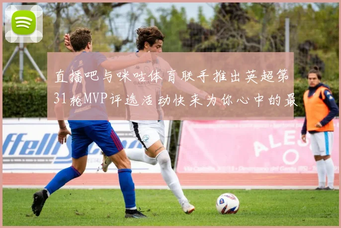 直播吧与咪咕体育联手推出英超第31轮MVP评选活动快来为你心中的最佳球员投票