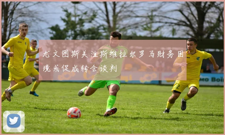 尤文图斯关注斯维拉尔罗马财务困境或促成转会谈判