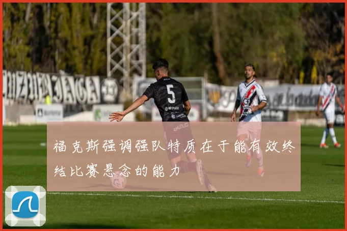 福克斯强调强队特质在于能有效终结比赛悬念的能力