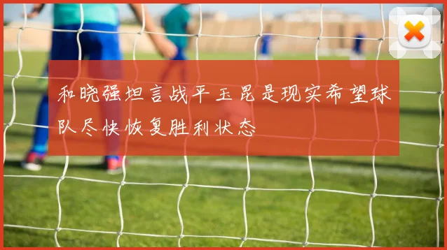 和晓强坦言战平玉昆是现实希望球队尽快恢复胜利状态